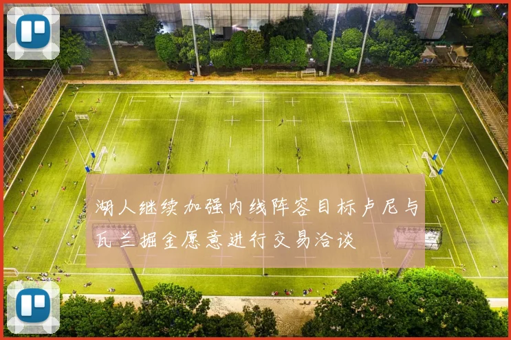 湖人继续加强内线阵容目标卢尼与瓦兰掘金愿意进行交易洽谈