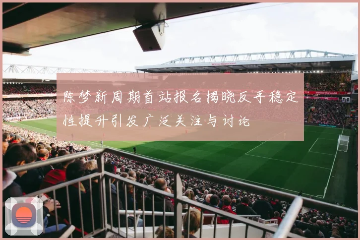 陈梦新周期首站报名揭晓反手稳定性提升引发广泛关注与讨论