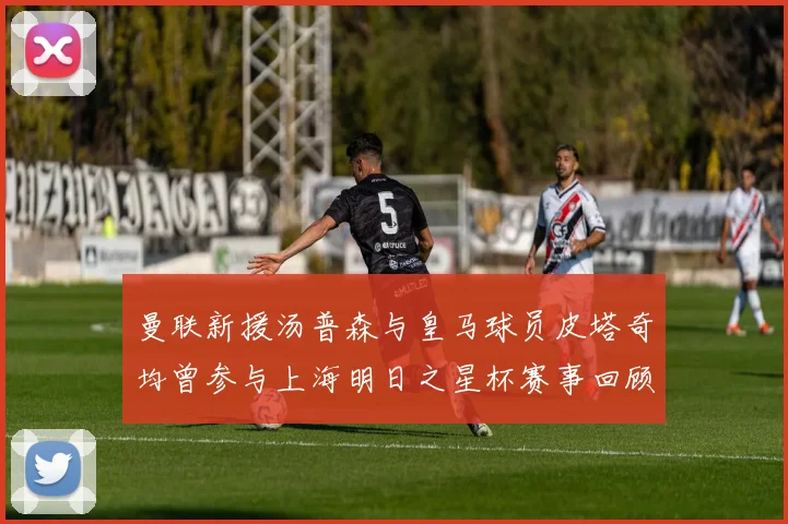 曼联新援汤普森与皇马球员皮塔奇均曾参与上海明日之星杯赛事回顾