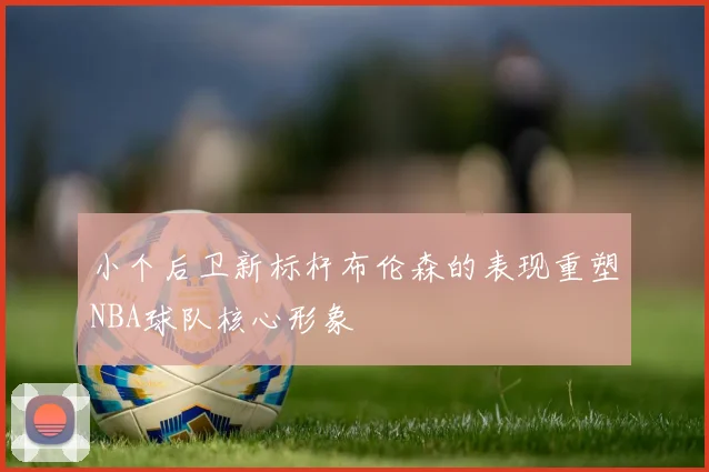 小个后卫新标杆布伦森的表现重塑NBA球队核心形象