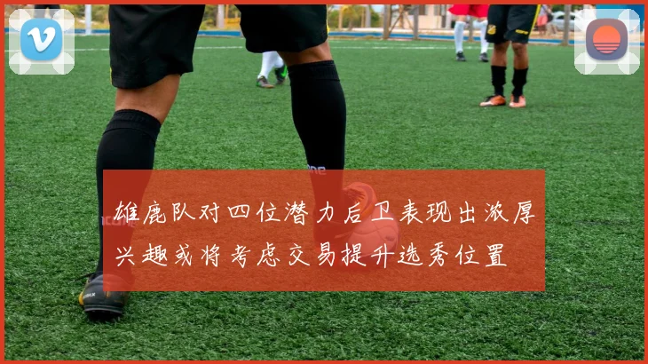 雄鹿队对四位潜力后卫表现出浓厚兴趣或将考虑交易提升选秀位置