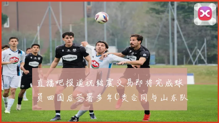直播吧报道祝铭震交易即将完成球员回国后签署多年C类合同与山东队续约