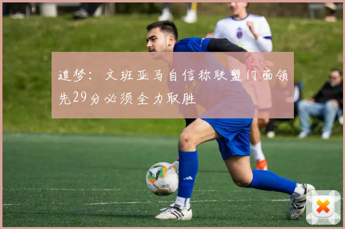 追梦：文班亚马自信称联盟门面领先29分必须全力取胜