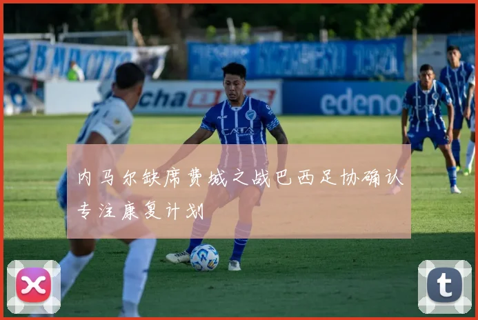 内马尔缺席费城之战巴西足协确认专注康复计划