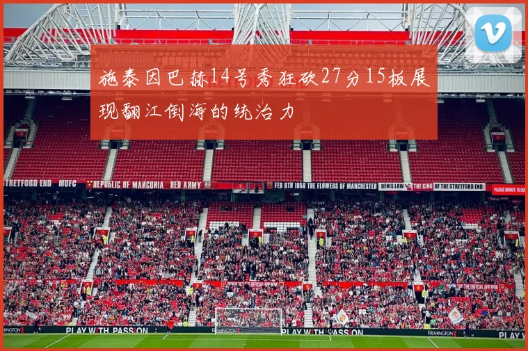 施泰因巴赫14号秀狂砍27分15板展现翻江倒海的统治力